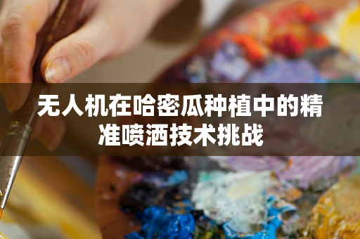 无人机在哈密瓜种植中的精准喷洒技术挑战