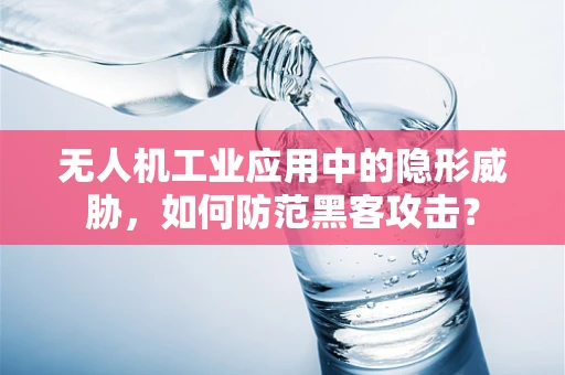 无人机工业应用中的隐形威胁，如何防范黑客攻击？