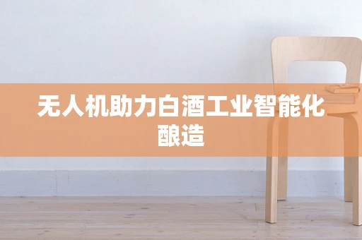 无人机助力白酒工业智能化酿造