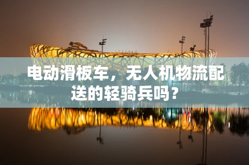 电动滑板车，无人机物流配送的轻骑兵吗？