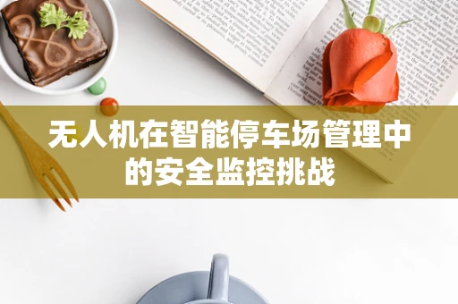 无人机在智能停车场管理中的安全监控挑战