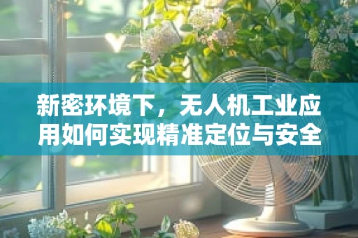 新密环境下，无人机工业应用如何实现精准定位与安全飞行？