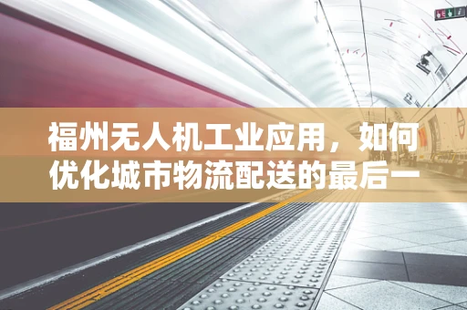 福州无人机工业应用，如何优化城市物流配送的最后一公里？