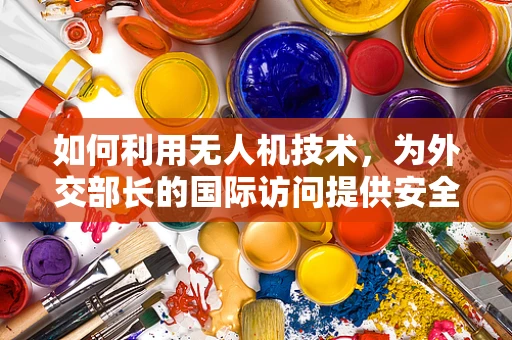 如何利用无人机技术，为外交部长的国际访问提供安全保障与高效沟通？