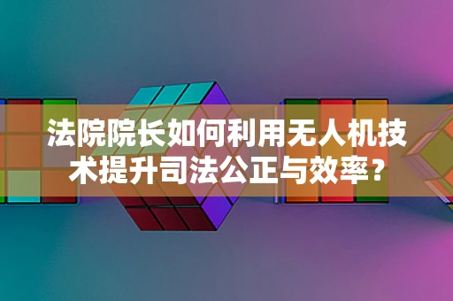 法院院长如何利用无人机技术提升司法公正与效率？