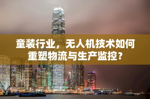 童装行业，无人机技术如何重塑物流与生产监控？