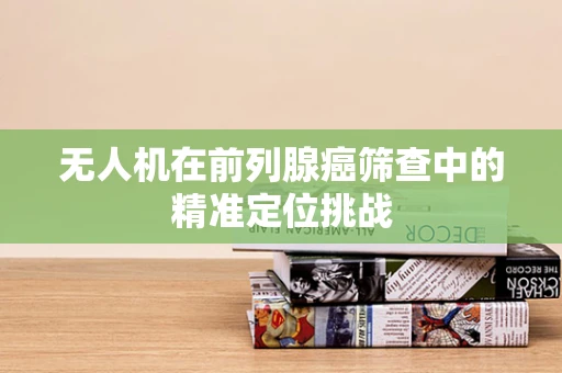 无人机在前列腺癌筛查中的精准定位挑战