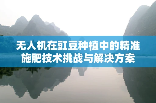 无人机在豇豆种植中的精准施肥技术挑战与解决方案