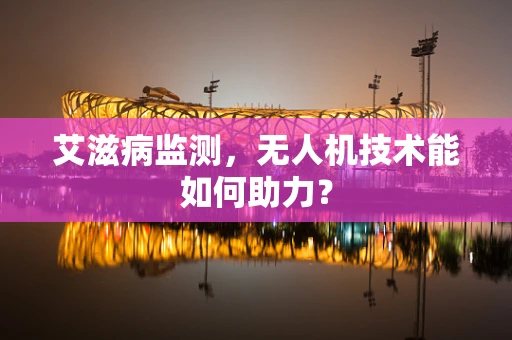 艾滋病监测，无人机技术能如何助力？