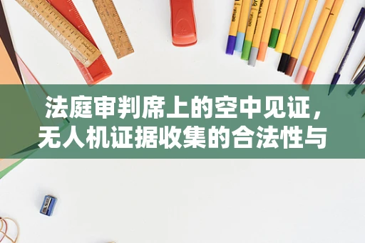 法庭审判席上的空中见证，无人机证据收集的合法性与隐私边界