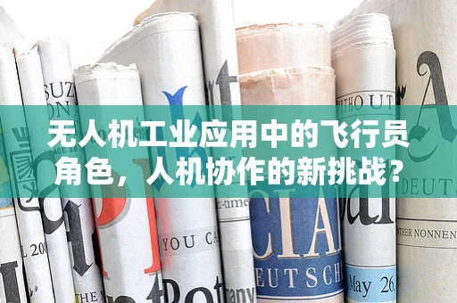 无人机工业应用中的飞行员角色，人机协作的新挑战？