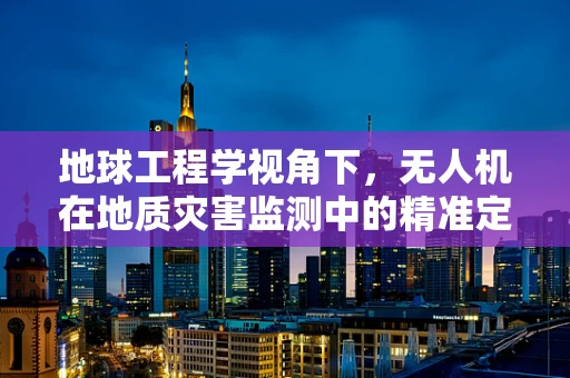 地球工程学视角下，无人机在地质灾害监测中的精准定位挑战