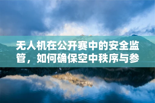 无人机在公开赛中的安全监管，如何确保空中秩序与参赛者安全？