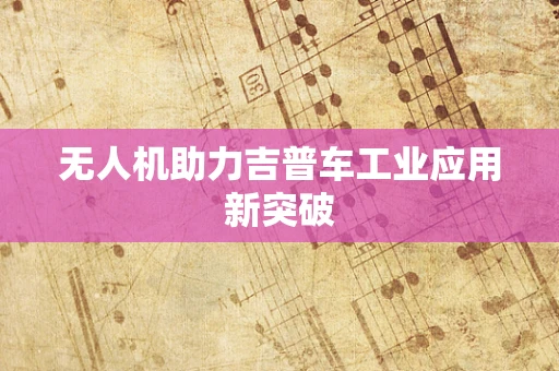 无人机助力吉普车工业应用新突破