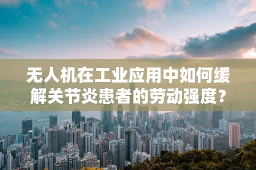 无人机在工业应用中如何缓解关节炎患者的劳动强度？