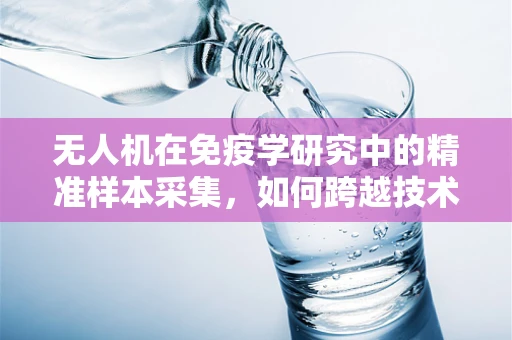 无人机在免疫学研究中的精准样本采集，如何跨越技术与生物学的边界？