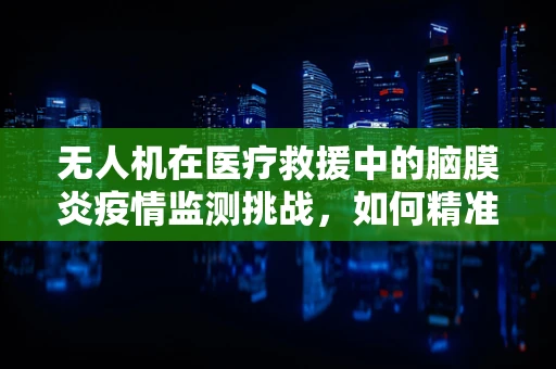无人机在医疗救援中的脑膜炎疫情监测挑战，如何精准高效地执行任务？