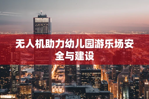无人机助力幼儿园游乐场安全与建设