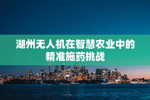 湖州无人机在智慧农业中的精准施药挑战