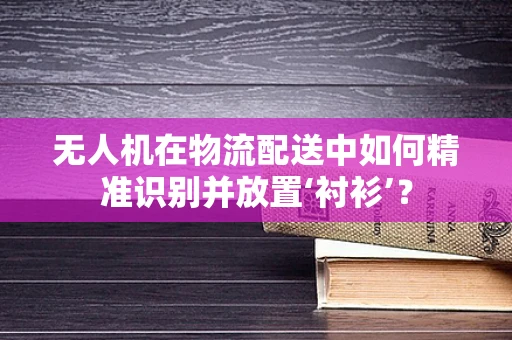 无人机在物流配送中如何精准识别并放置‘衬衫’？