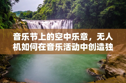 音乐节上的空中乐章，无人机如何在音乐活动中创造独特体验？