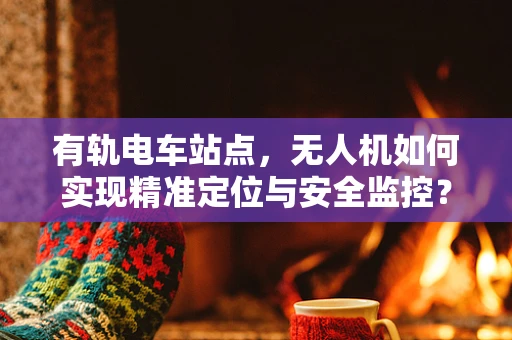 有轨电车站点，无人机如何实现精准定位与安全监控？