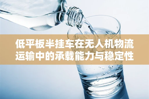 低平板半挂车在无人机物流运输中的承载能力与稳定性挑战