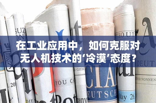在工业应用中，如何克服对无人机技术的‘冷漠’态度？