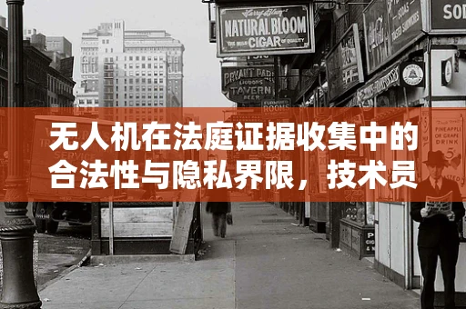 无人机在法庭证据收集中的合法性与隐私界限，技术员视角的探讨