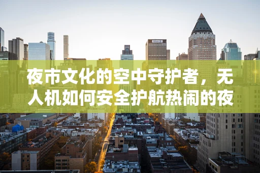 夜市文化的空中守护者，无人机如何安全护航热闹的夜市？