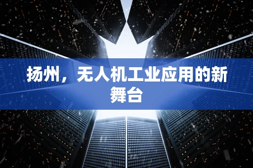 扬州，无人机工业应用的新舞台