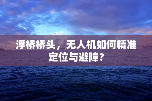 浮桥桥头，无人机如何精准定位与避障？