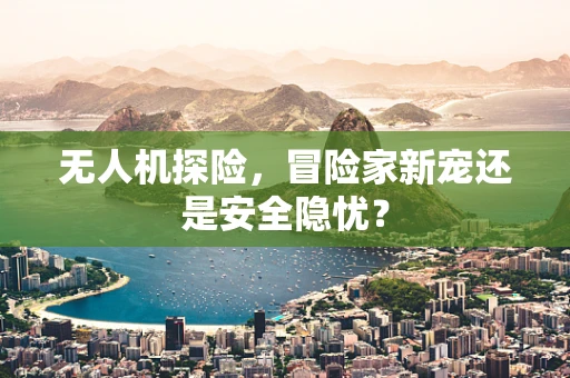 无人机探险，冒险家新宠还是安全隐忧？