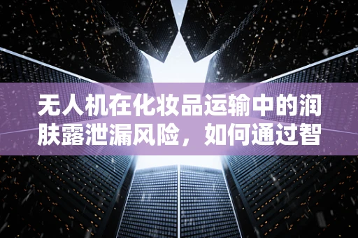 无人机在化妆品运输中的润肤露泄漏风险，如何通过智能传感器实现精准监控？