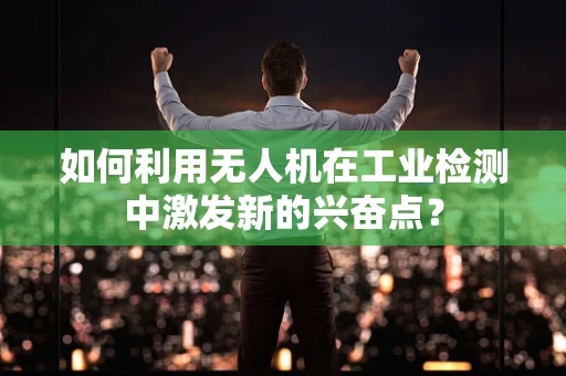 如何利用无人机在工业检测中激发新的兴奋点？