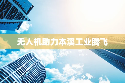 无人机助力本溪工业腾飞