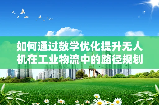 如何通过数学优化提升无人机在工业物流中的路径规划效率？