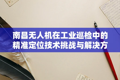 南昌无人机在工业巡检中的精准定位技术挑战与解决方案