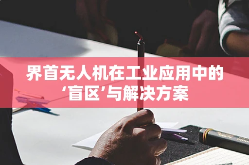 界首无人机在工业应用中的‘盲区’与解决方案