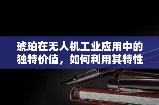 琥珀在无人机工业应用中的独特价值，如何利用其特性增强无人机性能？