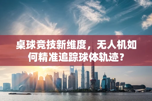 桌球竞技新维度，无人机如何精准追踪球体轨迹？