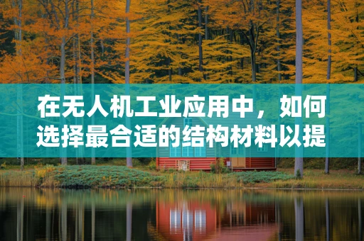 在无人机工业应用中，如何选择最合适的结构材料以提升其耐用性和性能？