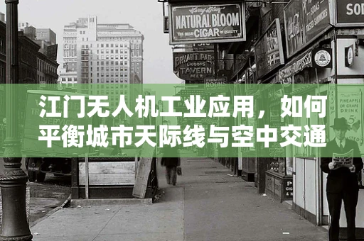 江门无人机工业应用，如何平衡城市天际线与空中交通管理？