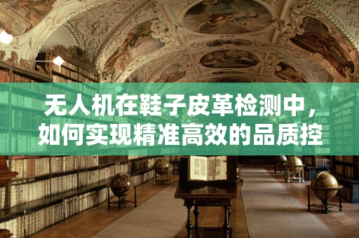 无人机在鞋子皮革检测中，如何实现精准高效的品质控制？