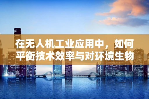 在无人机工业应用中，如何平衡技术效率与对环境生物的同情心？