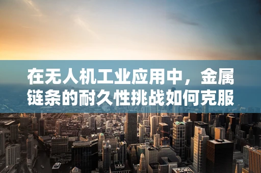 在无人机工业应用中，金属链条的耐久性挑战如何克服？