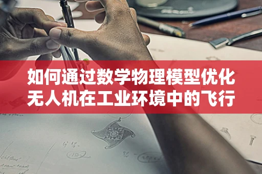 如何通过数学物理模型优化无人机在工业环境中的飞行路径？