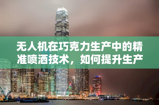 无人机在巧克力生产中的精准喷洒技术，如何提升生产效率与产品质量？
