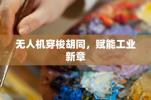 无人机穿梭胡同，赋能工业新章