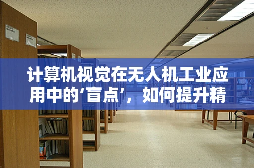 计算机视觉在无人机工业应用中的‘盲点’，如何提升精准识别与避障能力？